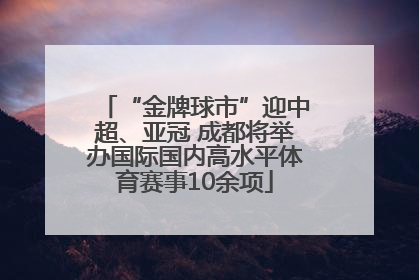 “金牌球市”迎中超、亚冠 成都将举办国际国内高水平体育赛事10余项